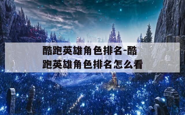 酷跑英雄角色排名-酷跑英雄角色排名怎么看