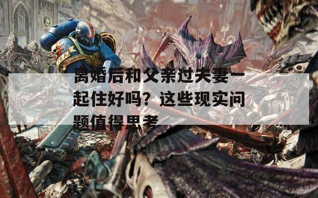 离婚后和父亲过夫妻一起住好吗？这些现实问题值得思考