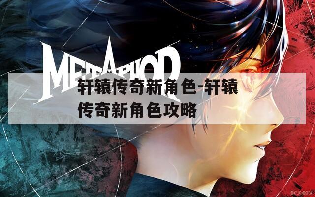 轩辕传奇新角色-轩辕传奇新角色攻略
