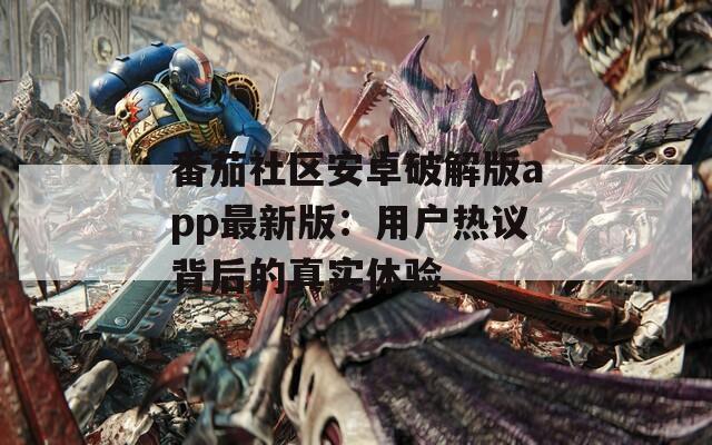 番茄社区安卓破解版app最新版：用户热议背后的真实体验