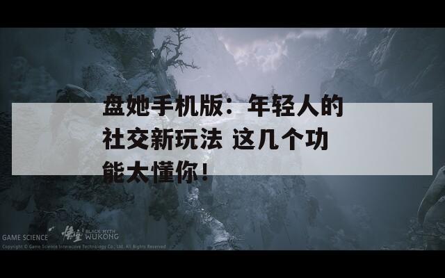 盘她手机版：年轻人的社交新玩法 这几个功能太懂你！  第1张