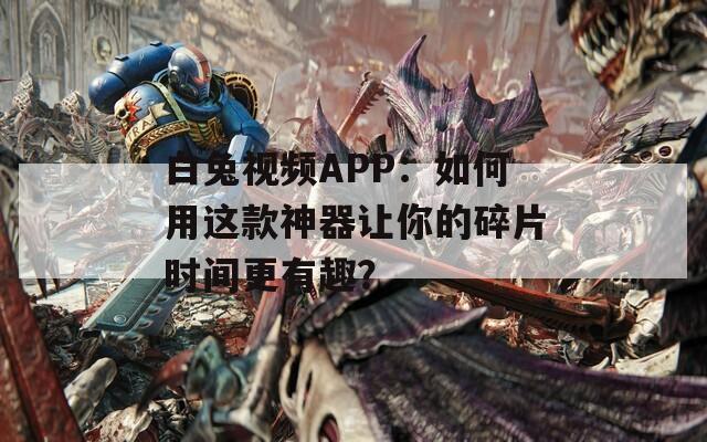 白兔视频APP：如何用这款神器让你的碎片时间更有趣？  第1张