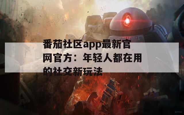 番茄社区app最新官网官方：年轻人都在用的社交新玩法