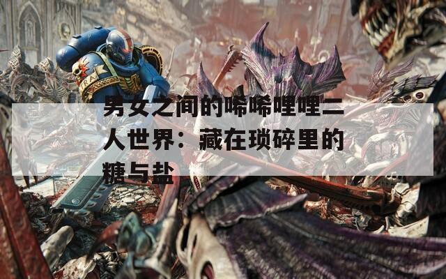 男女之间的唏唏哩哩二人世界：藏在琐碎里的糖与盐