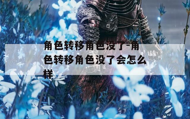 角色转移角色没了-角色转移角色没了会怎么样