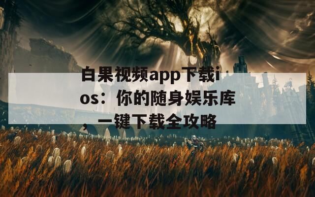 白果视频app下载ios：你的随身娱乐库，一键下载全攻略