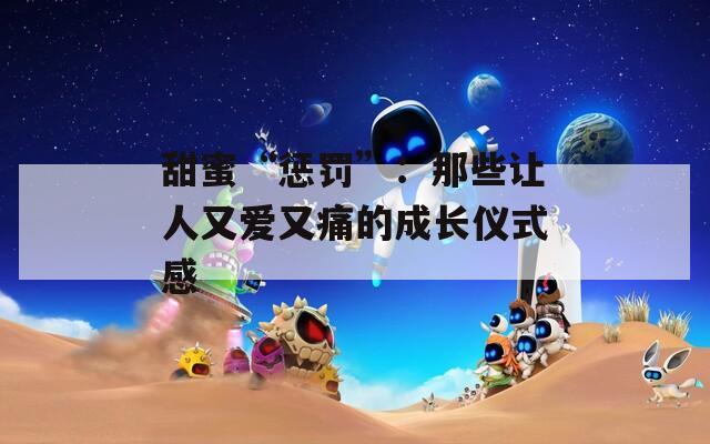 甜蜜“惩罚”：那些让人又爱又痛的成长仪式感