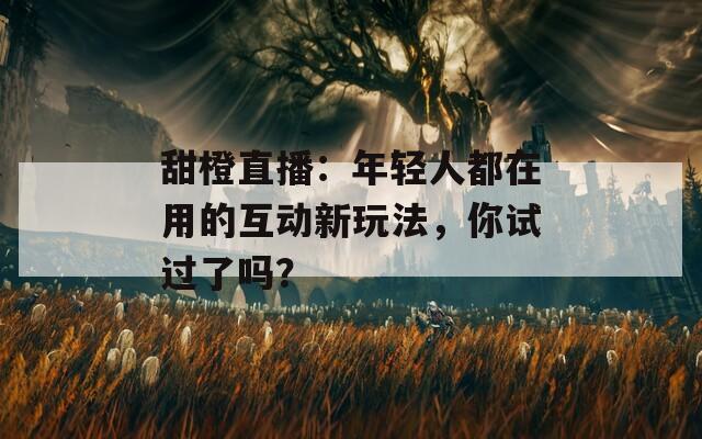 甜橙直播：年轻人都在用的互动新玩法，你试过了吗？