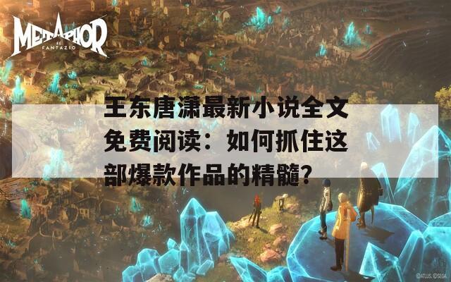 王东唐潇最新小说全文免费阅读：如何抓住这部爆款作品的精髓？  第1张