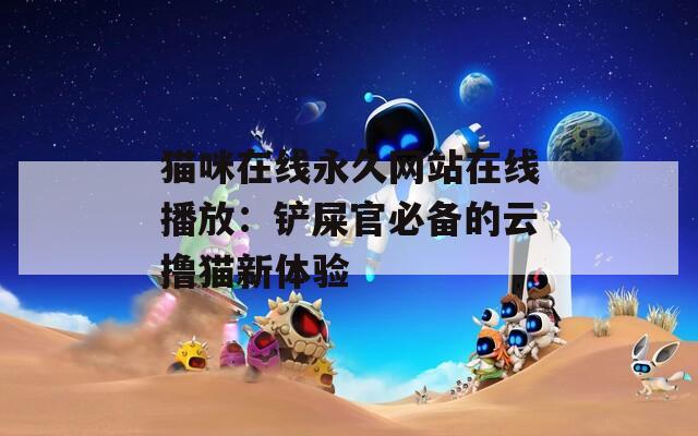 猫咪在线永久网站在线播放：铲屎官必备的云撸猫新体验