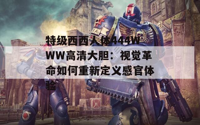 特级西西人体444WWW高清大胆：视觉革命如何重新定义感官体验