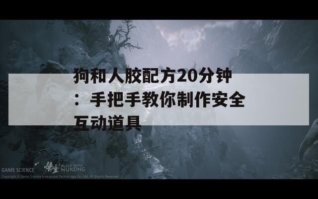 狗和人胶配方20分钟：手把手教你制作安全互动道具