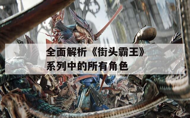 全面解析《街头霸王》系列中的所有角色