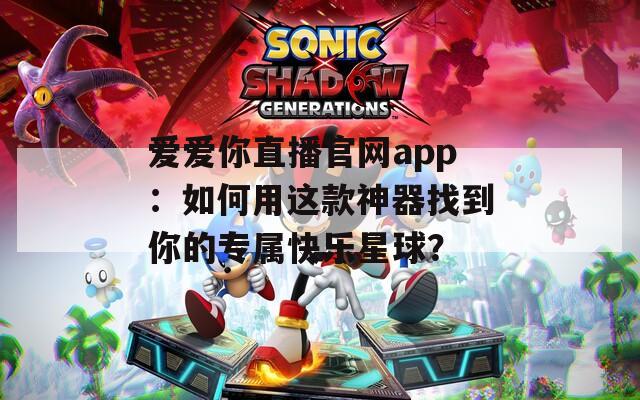 爱爱你直播官网app：如何用这款神器找到你的专属快乐星球？