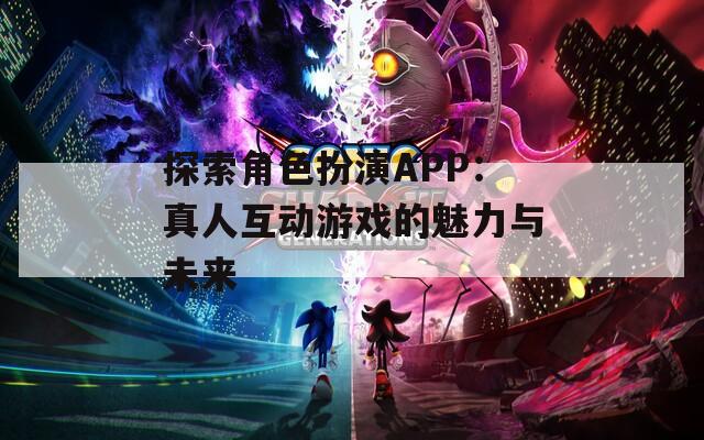 探索角色扮演APP：真人互动游戏的魅力与未来