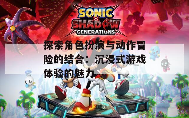 探索角色扮演与动作冒险的结合：沉浸式游戏体验的魅力