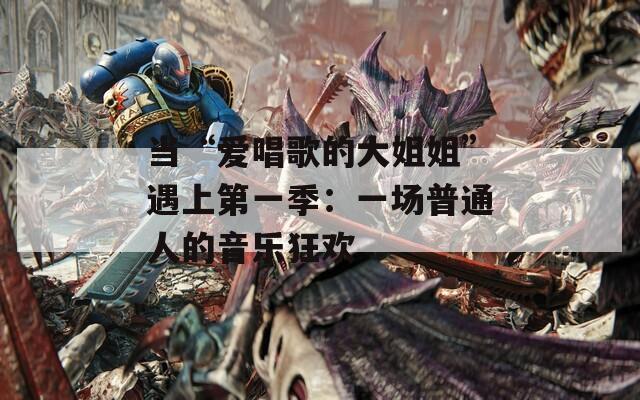 当“爱唱歌的大姐姐”遇上第一季：一场普通人的音乐狂欢