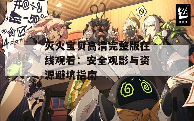 灭火宝贝高清完整版在线观看：安全观影与资源避坑指南