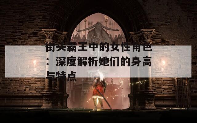 街头霸王中的女性角色：深度解析她们的身高与特点