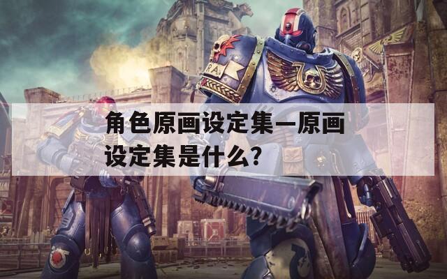 角色原画设定集—原画设定集是什么？  第1张