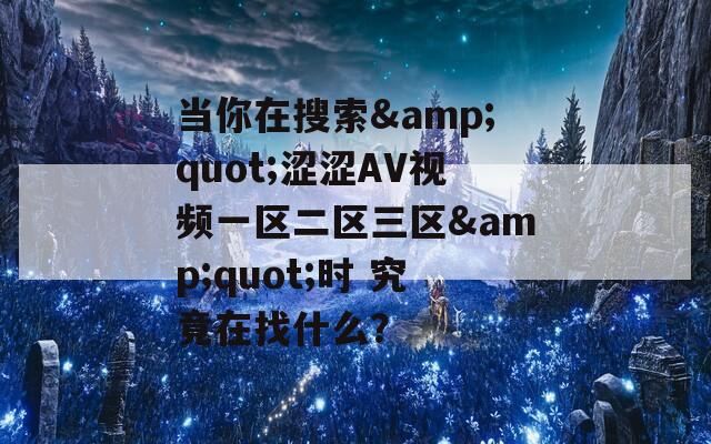当你在搜索&amp;quot;涩涩AV视频一区二区三区&amp;quot;时 究竟在找什么？