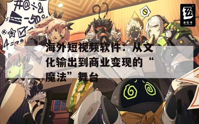 海外短视频软件：从文化输出到商业变现的“魔法”舞台
