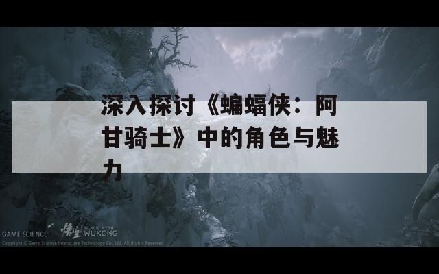 深入探讨《蝙蝠侠：阿甘骑士》中的角色与魅力