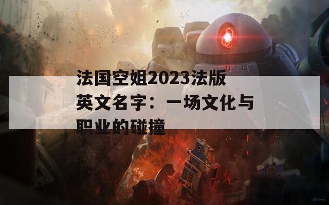 法国空姐2023法版英文名字：一场文化与职业的碰撞
