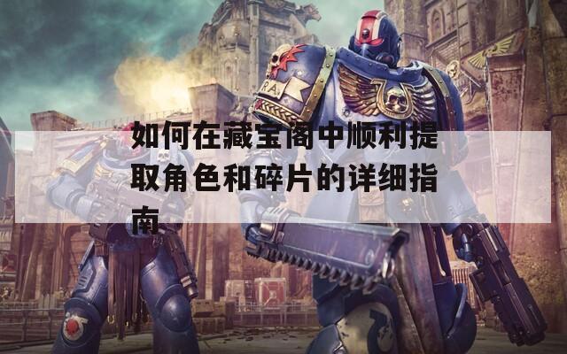 如何在藏宝阁中顺利提取角色和碎片的详细指南