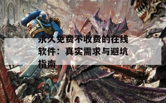 永久免费不收费的在线软件：真实需求与避坑指南