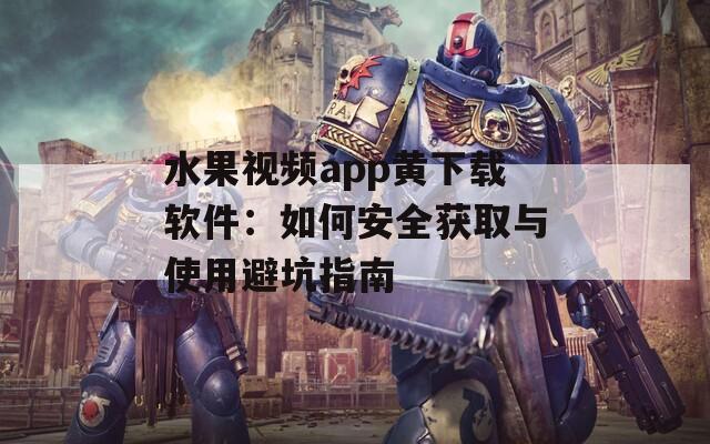 水果视频app黄下载软件：如何安全获取与使用避坑指南