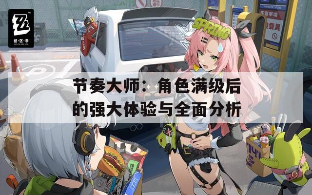 节奏大师：角色满级后的强大体验与全面分析