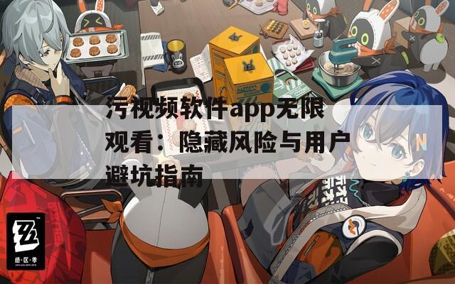污视频软件app无限观看：隐藏风险与用户避坑指南