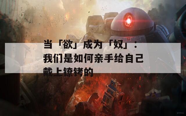 当「欲」成为「奴」：我们是如何亲手给自己戴上镣铐的