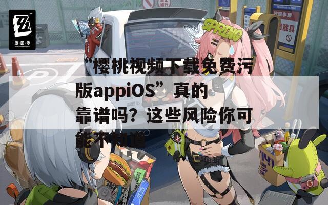 “樱桃视频下载免费污版appiOS”真的靠谱吗？这些风险你可能不知道