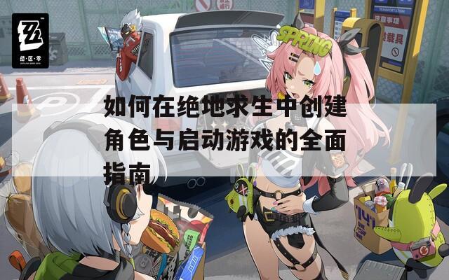 如何在绝地求生中创建角色与启动游戏的全面指南  第1张