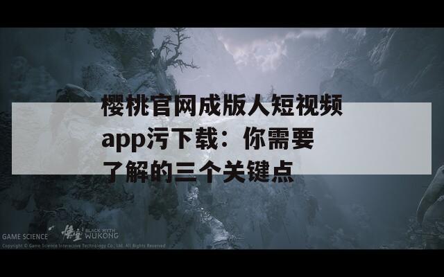 樱桃官网成版人短视频app污下载：你需要了解的三个关键点