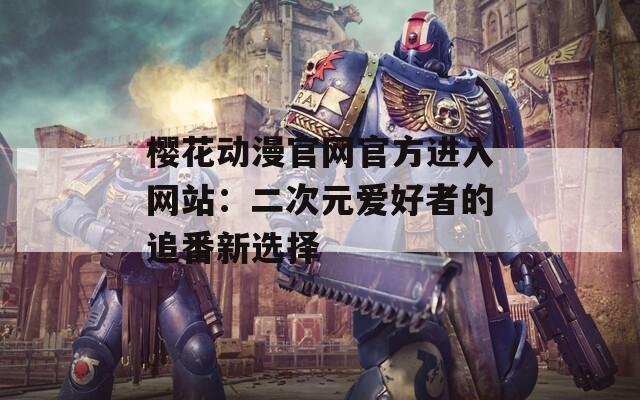 樱花动漫官网官方进入网站：二次元爱好者的追番新选择