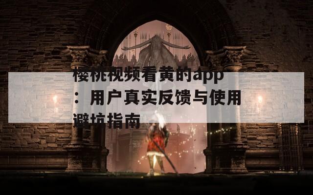 樱桃视频看黄的app：用户真实反馈与使用避坑指南