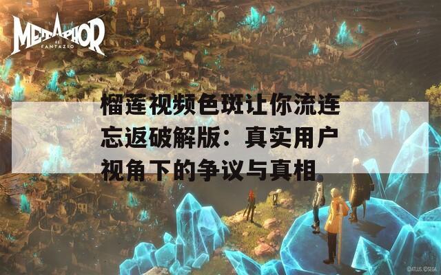 榴莲视频色斑让你流连忘返破解版：真实用户视角下的争议与真相