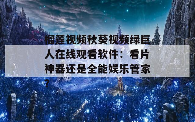 榴莲视频秋葵视频绿巨人在线观看软件：看片神器还是全能娱乐管家？