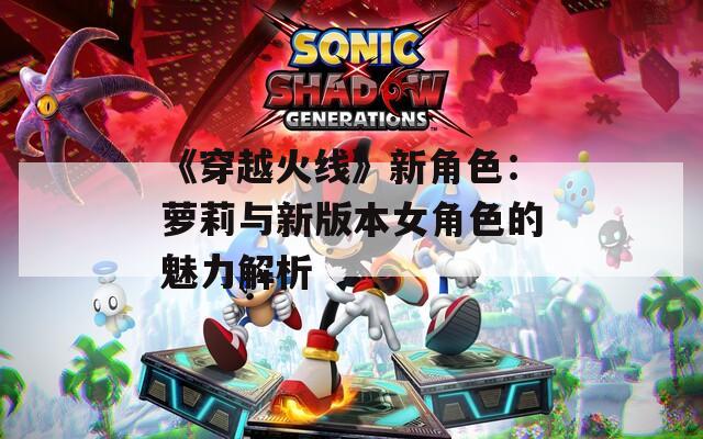 《穿越火线》新角色：萝莉与新版本女角色的魅力解析
