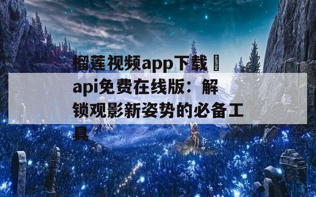 榴莲视频app下载汅api免费在线版：解锁观影新姿势的必备工具