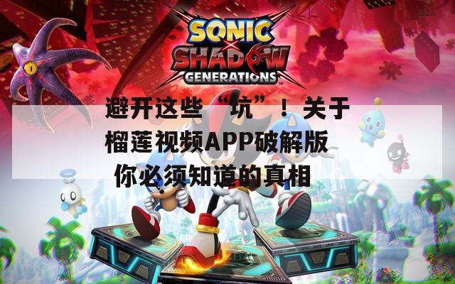 避开这些“坑”！关于榴莲视频APP破解版 你必须知道的真相