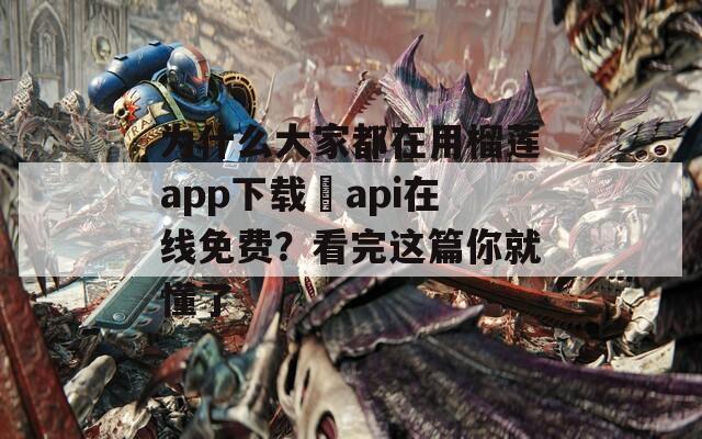 为什么大家都在用榴莲app下载汅api在线免费？看完这篇你就懂了