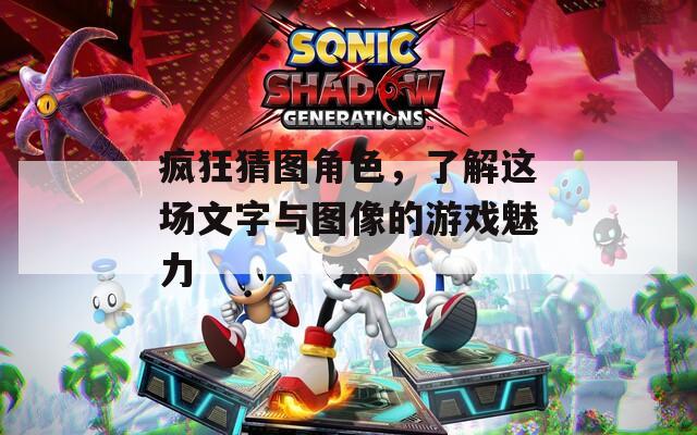 疯狂猜图角色，了解这场文字与图像的游戏魅力