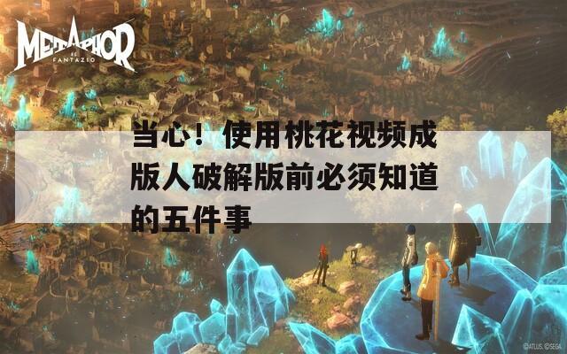 当心！使用桃花视频成版人破解版前必须知道的五件事