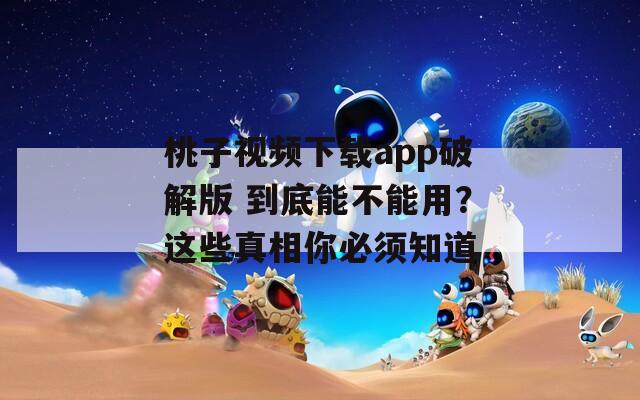 桃子视频下载app破解版 到底能不能用？这些真相你必须知道