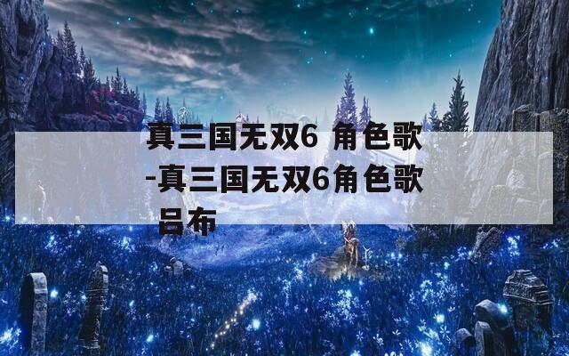 真三国无双6 角色歌-真三国无双6角色歌 吕布