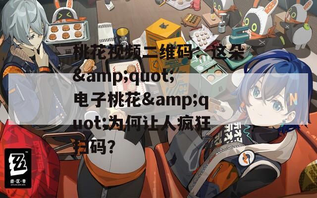 桃花视频二维码：这朵&amp;quot;电子桃花&amp;quot;为何让人疯狂扫码？